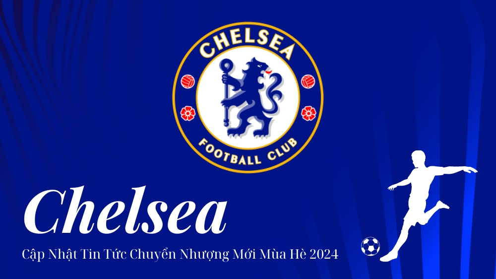 Chelsea – Cập Nhật Tin Tức Chuyển Nhượng Mới Mùa Hè 2024