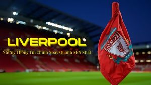 Liverpool Và Những Thông Tin Chính Xoay Quanh Mới Nhất